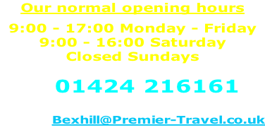 Our normal opening hours 9:00 - 17:00 Monday - Friday 9:00 - 16:00 Saturday Closed Sundays  Call 01424 216161  or email:- Bexhill@Premier-Travel.co.uk
