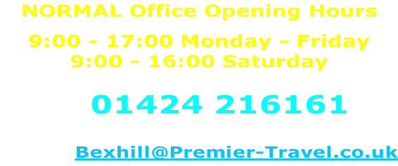 NORMAL Office Opening Hours 9:00 - 17:00 Monday - Friday 9:00 - 16:00 Saturday  Call 01424 216161  or email:- Bexhill@Premier-Travel.co.uk